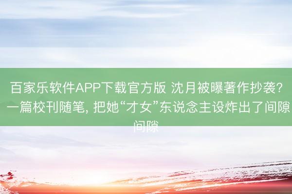 百家乐软件APP下载官方版 沈月被曝著作抄袭? 一篇校刊随笔， 把她“才女”东说念主设炸出了间隙