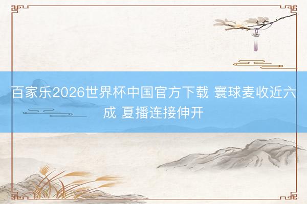 百家乐2026世界杯中国官方下载 寰球麦收近六成 夏播连接伸开
