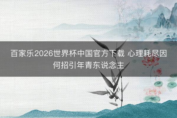 百家乐2026世界杯中国官方下载 心理耗尽因何招引年青东说念主