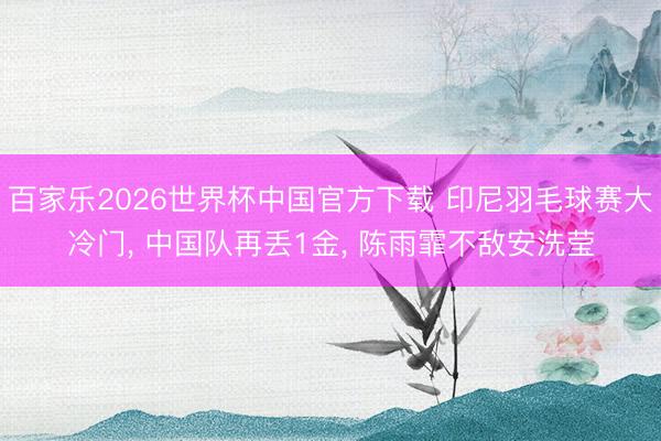百家乐2026世界杯中国官方下载 印尼羽毛球赛大冷门， 中国队再丢1金， 陈雨霏不敌安洗莹