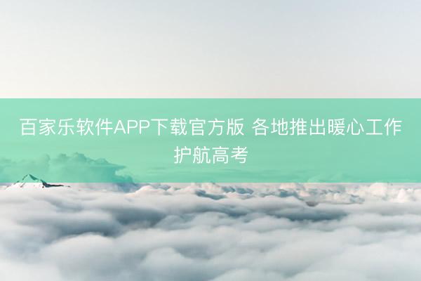 百家乐软件APP下载官方版 各地推出暖心工作护航高考
