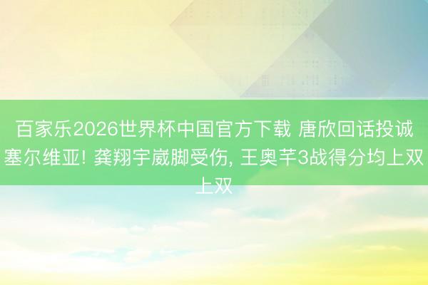 百家乐2026世界杯中国官方下载 唐欣回话投诚塞尔维亚! 龚翔宇崴脚受伤， 王奥芊3战得分均上双