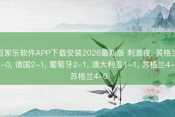 百家乐软件APP下载安装2026最新版 刺激夜: 英格兰1-0， 德国2-1， 葡萄牙2-1， 澳大利亚1-1， 苏格兰4-0