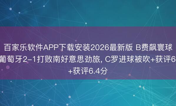百家乐软件APP下载安装2026最新版 B费飙寰球波， 葡萄牙2-1打败南好意思劲旅， C罗进球被吹+获评6.4分