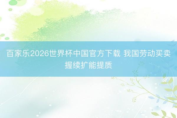 百家乐2026世界杯中国官方下载 我国劳动买卖握续扩能提质