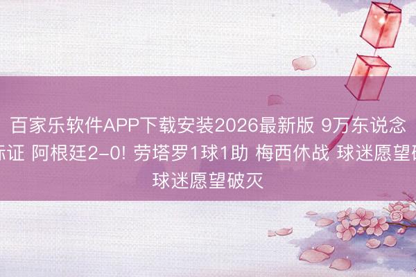 百家乐软件APP下载安装2026最新版 9万东说念目标证 阿根廷2-0! 劳塔罗1球1助 梅西休战 球迷愿望破灭