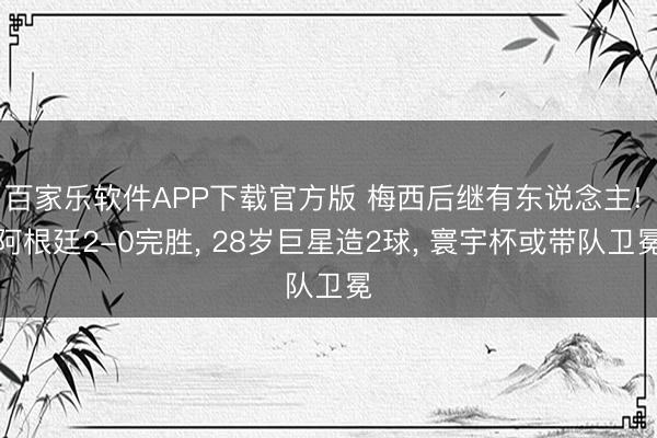 百家乐软件APP下载官方版 梅西后继有东说念主! 阿根廷2-0完胜， 28岁巨星造2球， 寰宇杯或带队卫冕