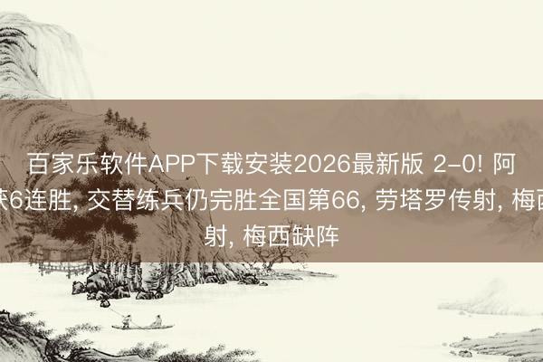 百家乐软件APP下载安装2026最新版 2-0! 阿根廷获6连胜， 交替练兵仍完胜全国第66， 劳塔罗传射， 梅西缺阵