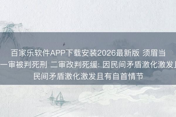 百家乐软件APP下载安装2026最新版 须眉当街杀东谈主, 一审被判死刑 二审改判死缓: 因民间矛盾激化激发且有自首情节