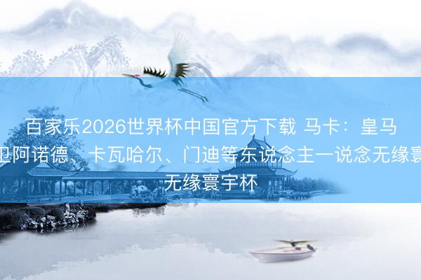 百家乐2026世界杯中国官方下载 马卡：皇马边后卫阿诺德、卡瓦哈尔、门迪等东说念主一说念无缘寰宇杯