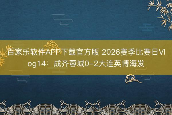 百家乐软件APP下载官方版 2026赛季比赛日Vlog14：成齐蓉城0-2大连英博海发