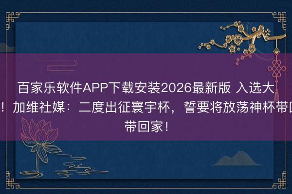 百家乐软件APP下载安装2026最新版 入选大名单！加维社媒：二度出征寰宇杯，誓要将放荡神杯带回家！
