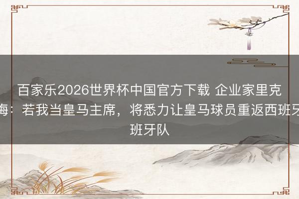 百家乐2026世界杯中国官方下载 企业家里克尔梅：若我当皇马主席，将悉力让皇马球员重返西班牙队