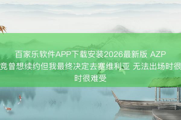百家乐软件APP下载安装2026最新版 AZP:马竞曾想续约但我最终决定去塞维利亚 无法出场时很难受