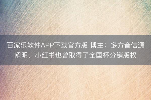 百家乐软件APP下载官方版 博主:多方音信源阐明,小红书也曾取得了全国杯分销版权