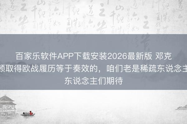 百家乐软件APP下载安装2026最新版 邓克:布莱顿取得欧战履历等于奏效的,咱们老是稀疏东说念主们期待