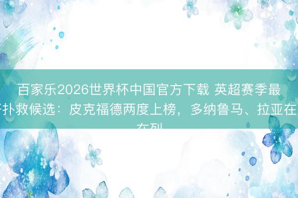 百家乐2026世界杯中国官方下载 英超赛季最好扑救候选：皮克福德两度上榜，多纳鲁马、拉亚在列