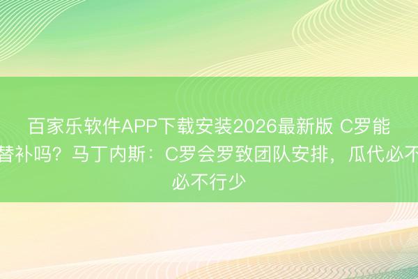 百家乐软件APP下载安装2026最新版 C罗能罗致替补吗？马丁内斯：C罗会罗致团队安排，瓜代必不行少