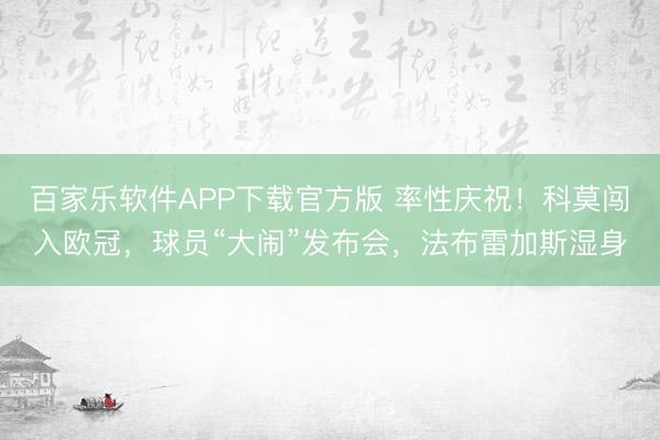 百家乐软件APP下载官方版 率性庆祝！科莫闯入欧冠，球员“大闹”发布会，法布雷加斯湿身