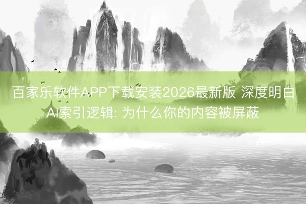 百家乐软件APP下载安装2026最新版 深度明白AI索引逻辑: 为什么你的内容被屏蔽