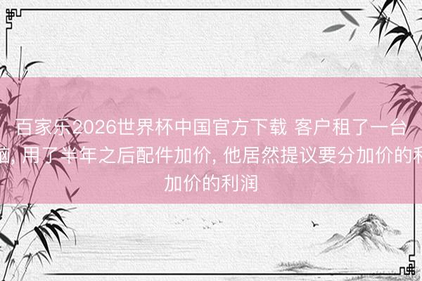 百家乐2026世界杯中国官方下载 客户租了一台电脑， 用了半年之后配件加价， 他居然提议要分加价的利润