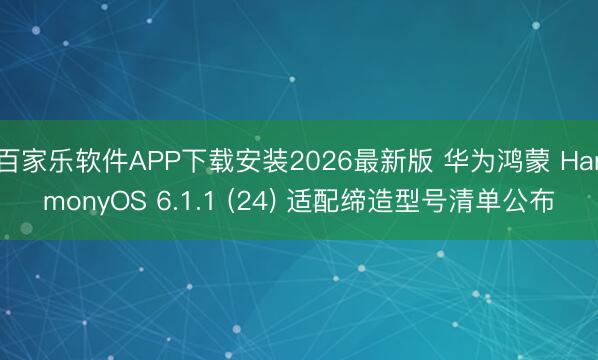 百家乐软件APP下载安装2026最新版 华为鸿蒙 HarmonyOS 6.1.1 (24) 适配缔造型号清单公布
