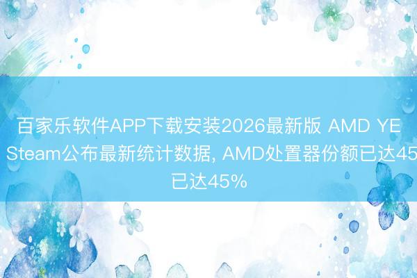 百家乐软件APP下载安装2026最新版 AMD YES! Steam公布最新统计数据， AMD处置器份额已达45%
