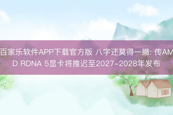 百家乐软件APP下载官方版 八字还莫得一撇: 传AMD RDNA 5显卡将推迟至2027-2028年发布