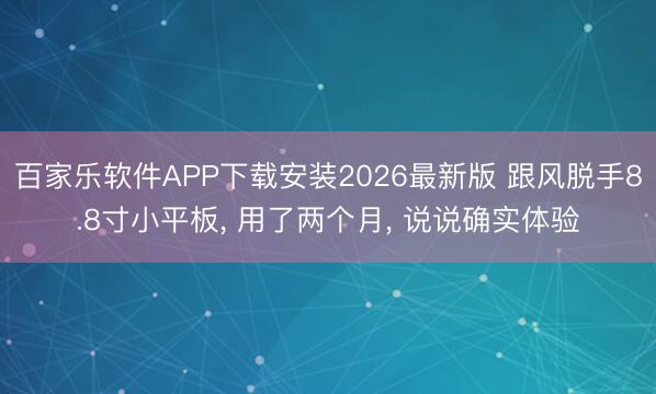 百家乐软件APP下载安装2026最新版 跟风脱手8.8寸小平板， 用了两个月， 说说确实体验