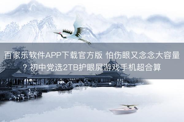 百家乐软件APP下载官方版 怕伤眼又念念大容量? 初中党选2TB护眼屏游戏手机超合算