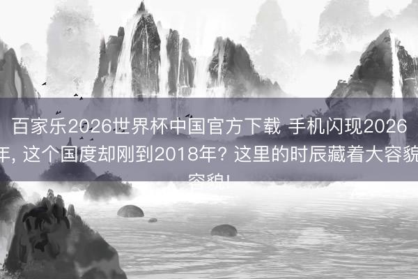 百家乐2026世界杯中国官方下载 手机闪现2026年， 这个国度却刚到2018年? 这里的时辰藏着大容貌!