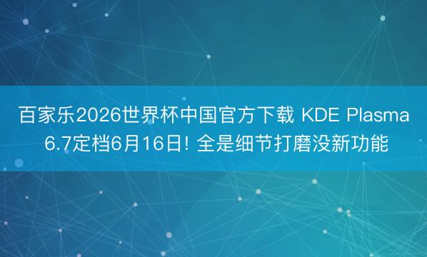 百家乐2026世界杯中国官方下载 KDE Plasma 6.7定档6月16日! 全是细节打磨没新功能