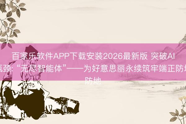 百家乐软件APP下载安装2026最新版 突破AI瓶颈: “无尽智能体”——为好意思丽永续筑牢端正防地