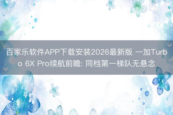 百家乐软件APP下载安装2026最新版 一加Turbo 6X Pro续航前瞻: 同档第一梯队无悬念