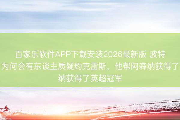 百家乐软件APP下载安装2026最新版 波特：不解白为何会有东谈主质疑约克雷斯，他帮阿森纳获得了英超冠军