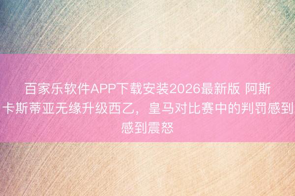 百家乐软件APP下载安装2026最新版 阿斯报：卡斯蒂亚无缘升级西乙，皇马对比赛中的判罚感到震怒