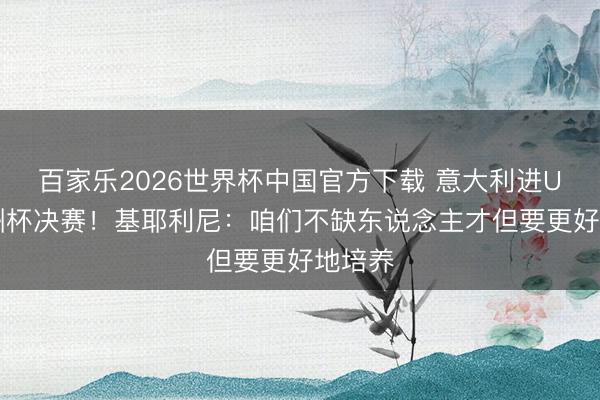 百家乐2026世界杯中国官方下载 意大利进U17欧洲杯决赛！基耶利尼：咱们不缺东说念主才但要更好地培养