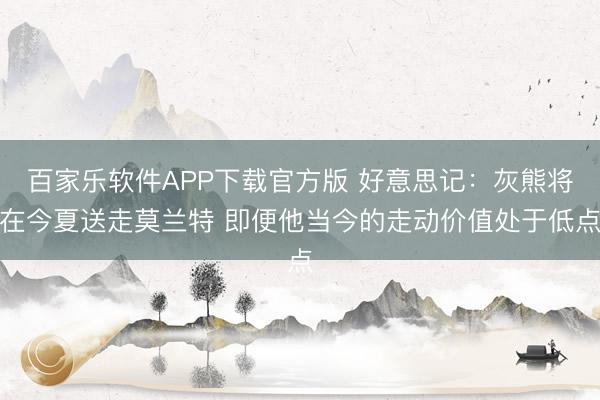 百家乐软件APP下载官方版 好意思记:灰熊将在今夏送走莫兰特 即便他当今的走动价值处于低点