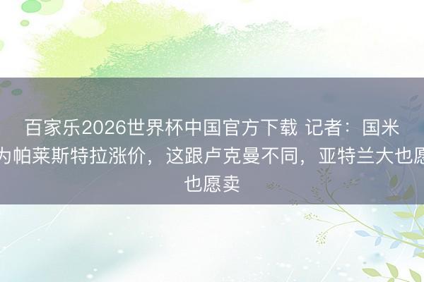 百家乐2026世界杯中国官方下载 记者：国米愿为帕莱斯特拉涨价，这跟卢克曼不同，亚特兰大也愿卖
