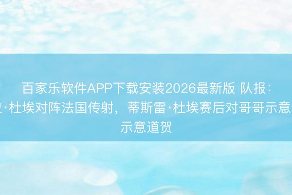 百家乐软件APP下载安装2026最新版 队报：盖拉·杜埃对阵法国传射，蒂斯雷·杜埃赛后对哥哥示意道贺