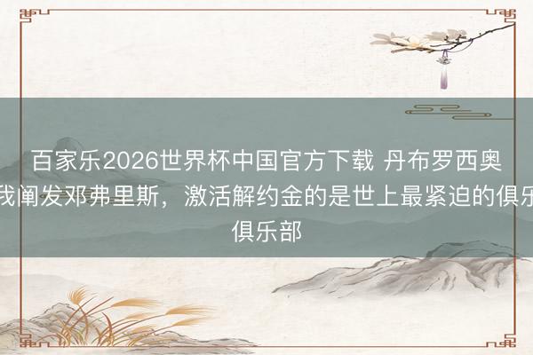 百家乐2026世界杯中国官方下载 丹布罗西奥：我阐发邓弗里斯，激活解约金的是世上最紧迫的俱乐部