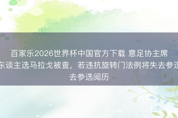 百家乐2026世界杯中国官方下载 意足协主席热点东谈主选马拉戈被查，若违抗旋转门法例将失去参选阅历