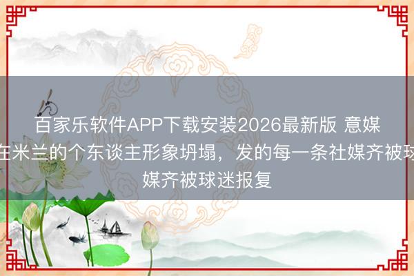 百家乐软件APP下载安装2026最新版 意媒：伊布在米兰的个东谈主形象坍塌，发的每一条社媒齐被球迷报复