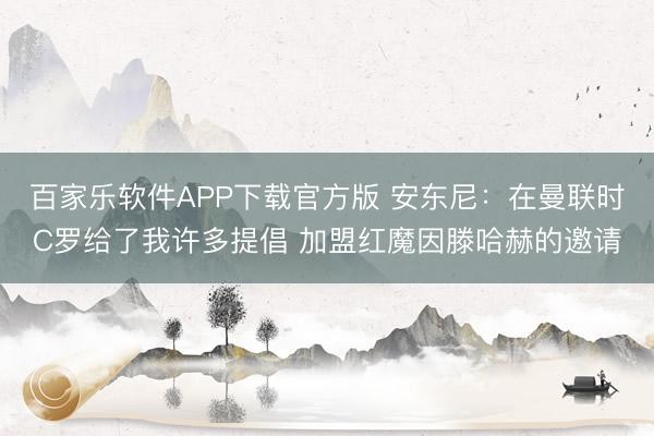 百家乐软件APP下载官方版 安东尼：在曼联时C罗给了我许多提倡 加盟红魔因滕哈赫的邀请