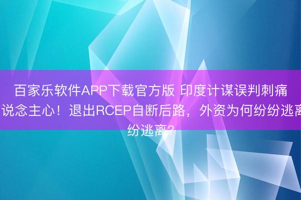 百家乐软件APP下载官方版 印度计谋误判刺痛东说念主心!退出RCEP自断后路,外资为何纷纷逃离?