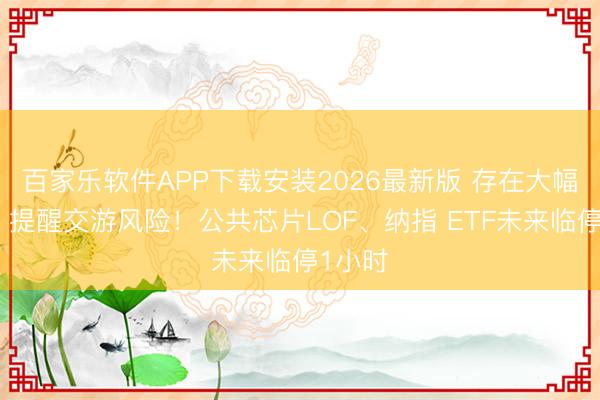 百家乐软件APP下载安装2026最新版 存在大幅溢价、提醒交游风险！公共芯片LOF、纳指 ETF未来临停1小时