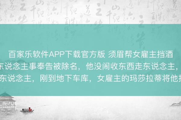 百家乐软件APP下载官方版 须眉帮女雇主挡酒喝下15杯茅台，第2天东说念主事奉告被除名，他没闹收东西走东说念主，刚到地下车库，女雇主的玛莎拉蒂将他拦住：你去那边？