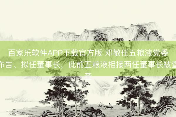 百家乐软件APP下载官方版 邓敏任五粮液党委布告、拟任董事长，此前五粮液相接两任董事长被查