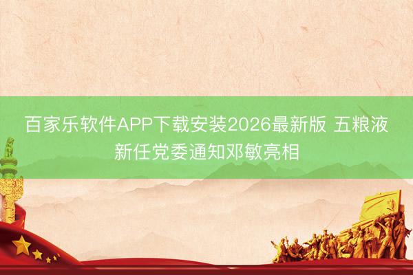百家乐软件APP下载安装2026最新版 五粮液新任党委通知邓敏亮相