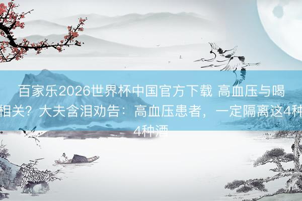 百家乐2026世界杯中国官方下载 高血压与喝酒相关?大夫含泪劝告:高血压患者,一定隔离这4种酒